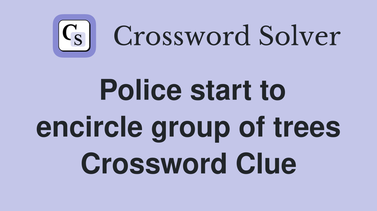 Police start to encircle group of trees Crossword Clue
