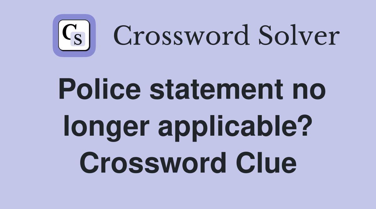 Police statement no longer applicable? Crossword Clue