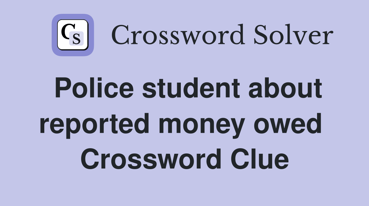 Police student about reported money owed  Crossword Clue