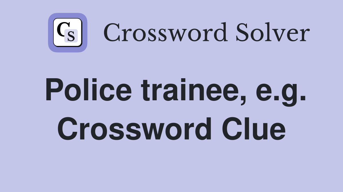 Police trainee, e.g. Crossword Clue