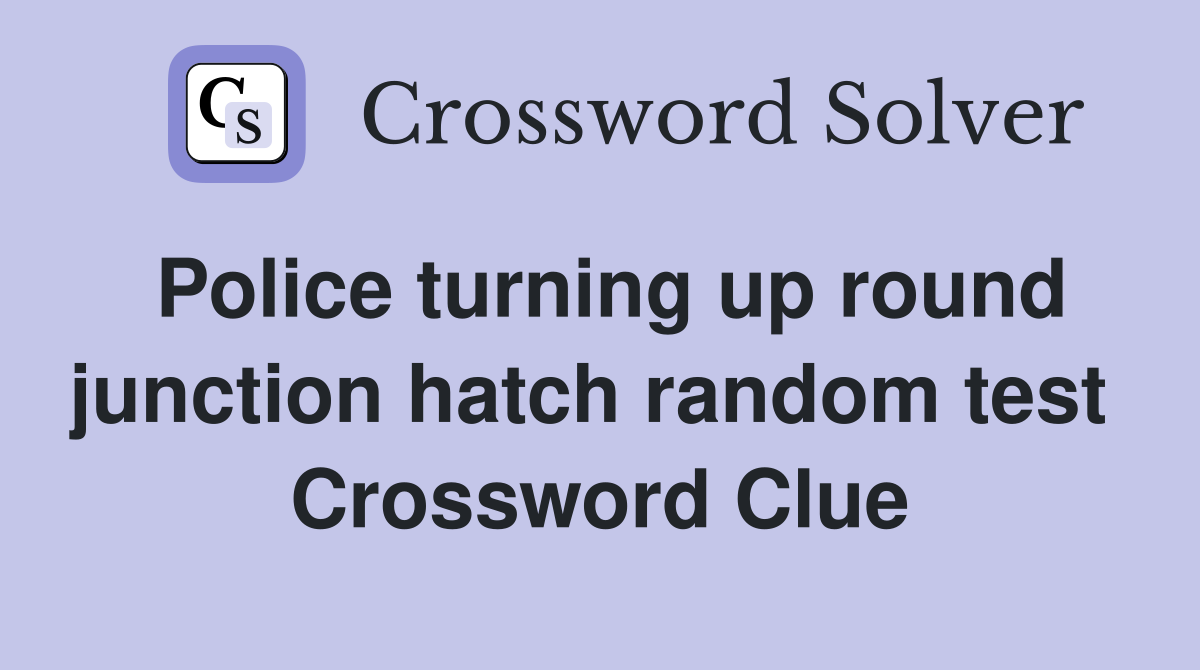 Police turning up round junction hatch random test  Crossword Clue