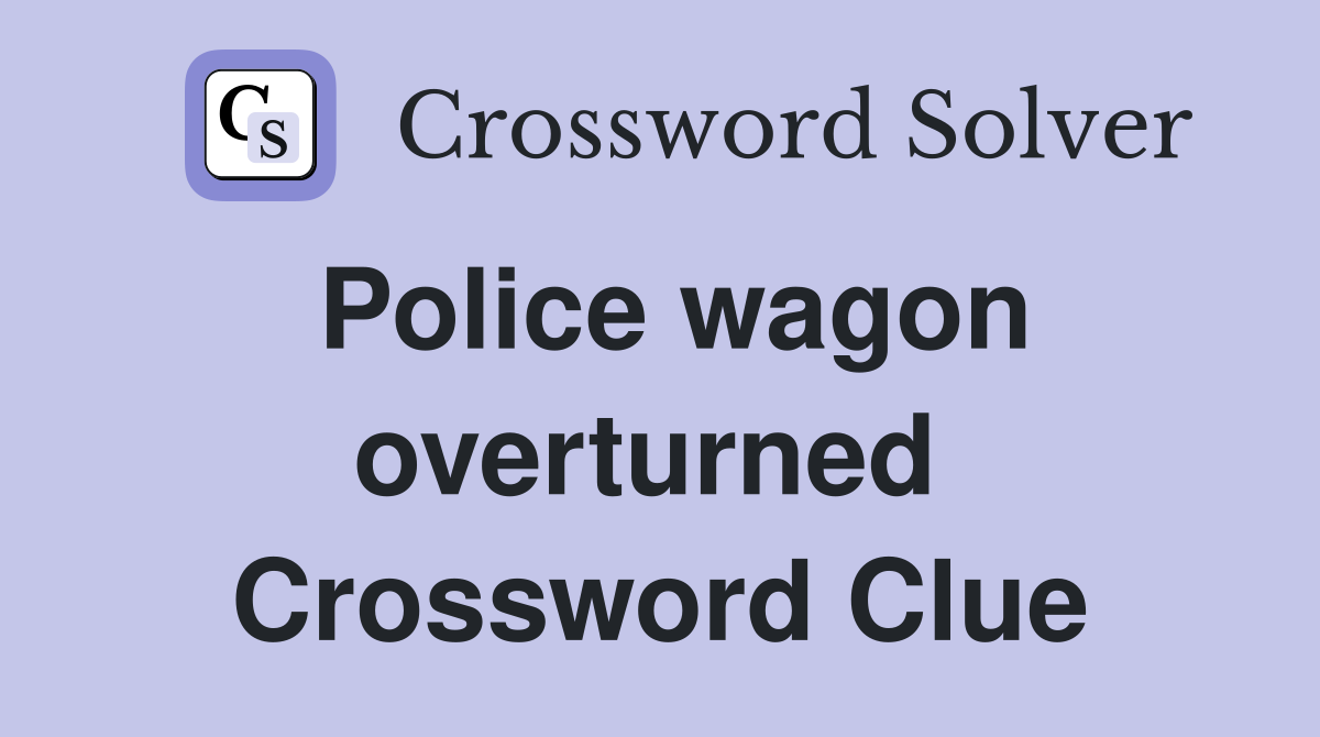 Police wagon overturned  Crossword Clue