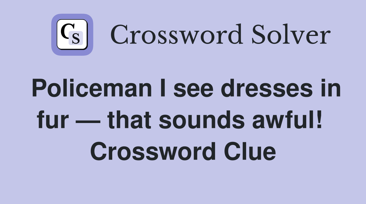 Policeman I see dresses in fur — that sounds awful!  Crossword Clue