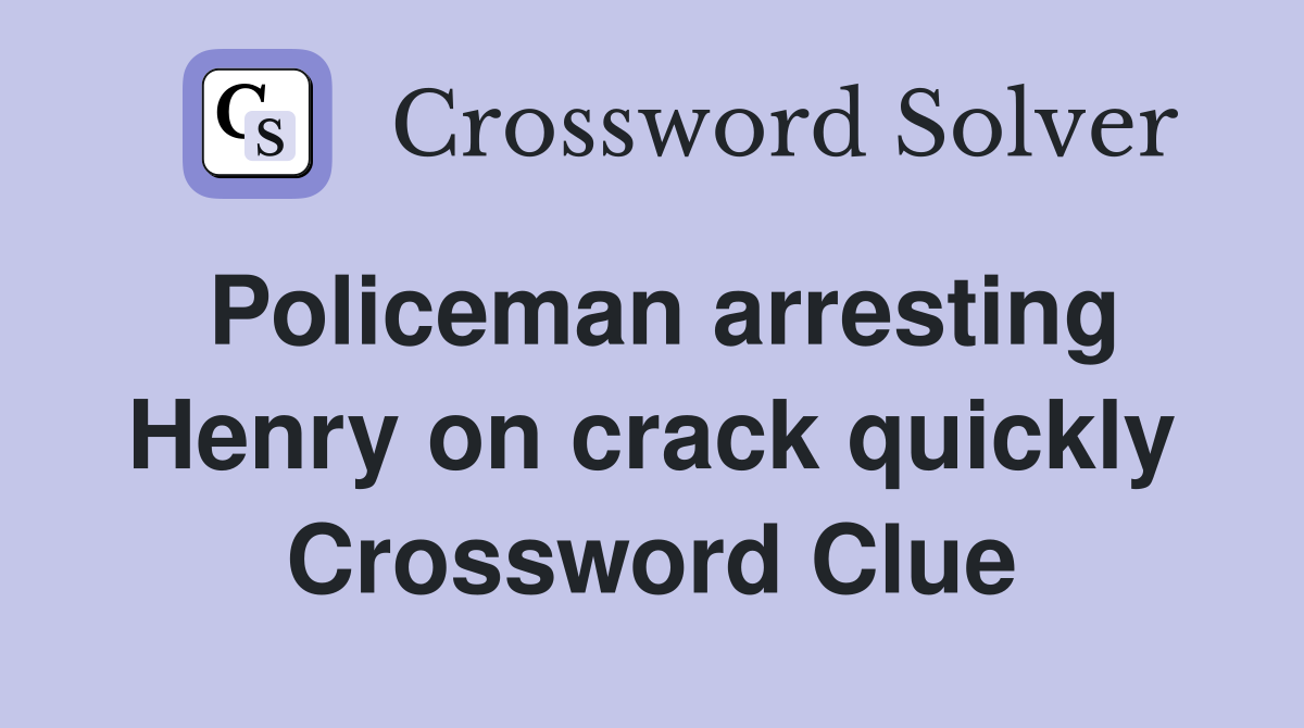 Policeman arresting Henry on crack quickly Crossword Clue