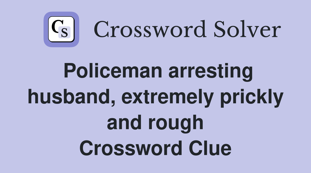 Policeman arresting husband, extremely prickly and rough Crossword Clue