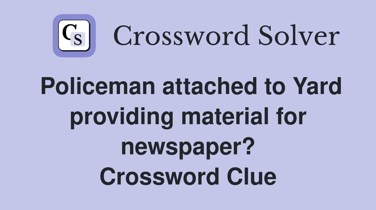 Policeman attached to Yard providing material for newspaper? Crossword Clue
