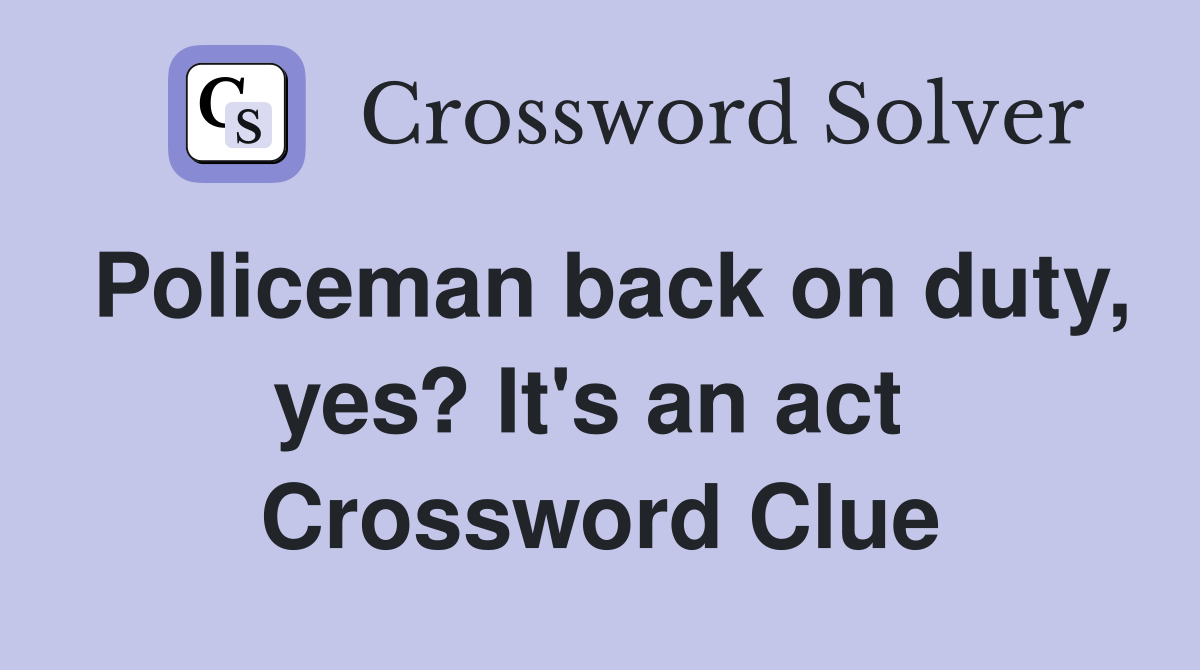Policeman back on duty, yes? It's an act  Crossword Clue