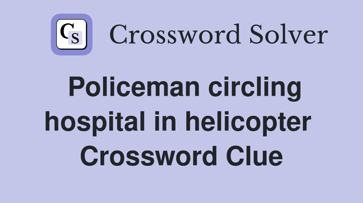 Policeman circling hospital in helicopter  Crossword Clue