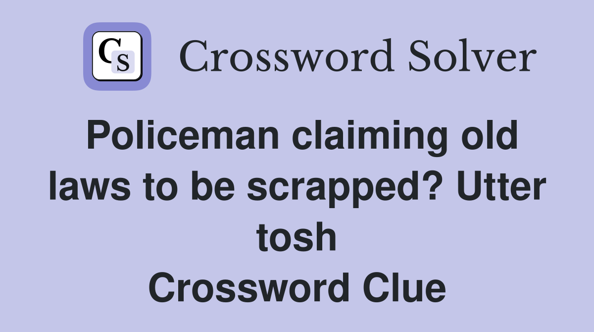 Policeman claiming old laws to be scrapped? Utter tosh Crossword Clue