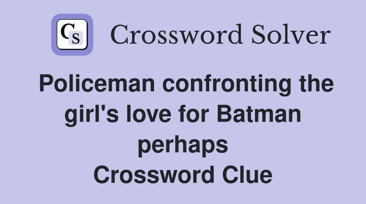 Policeman confronting the girl's love for Batman perhaps Crossword Clue