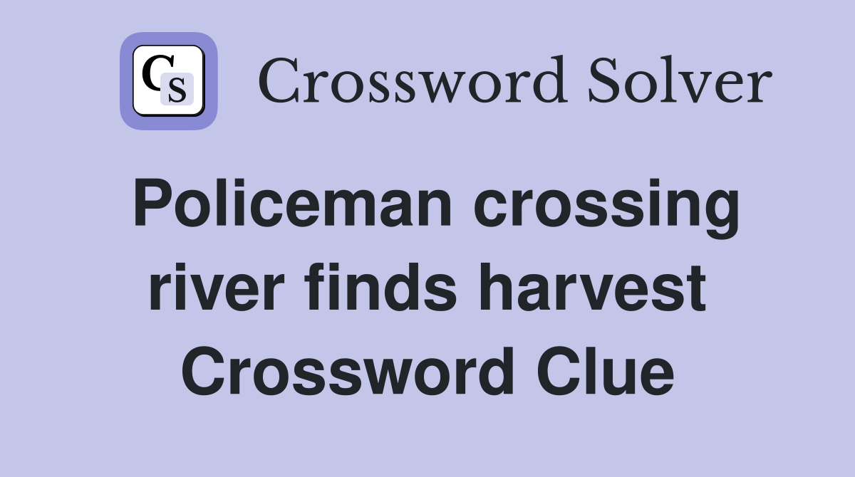 Policeman crossing river finds harvest Crossword Clue