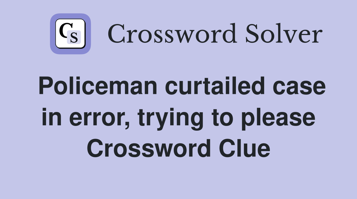 Policeman curtailed case in error, trying to please Crossword Clue