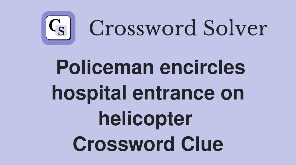 Policeman encircles hospital entrance on helicopter  Crossword Clue