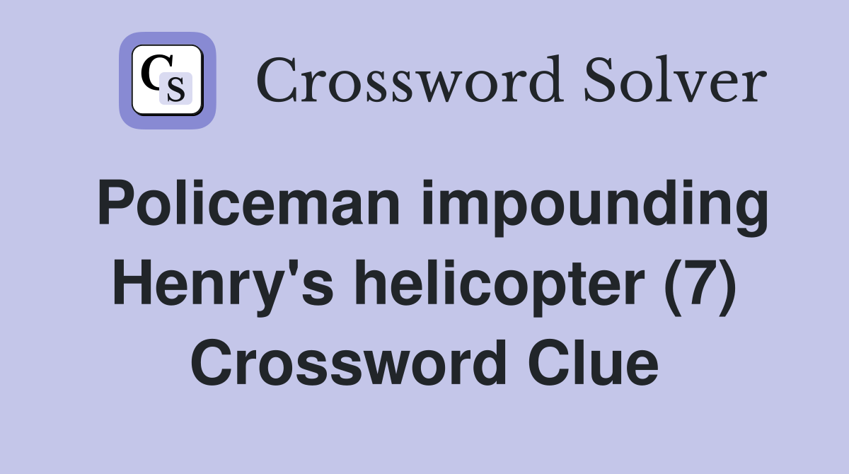 Policeman impounding Henry's helicopter (7) Crossword Clue