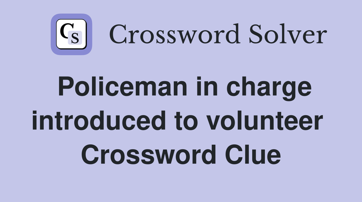 Policeman in charge introduced to volunteer  Crossword Clue