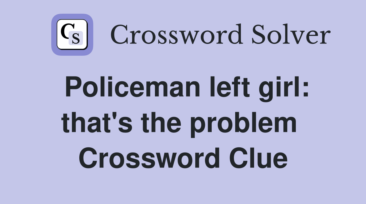 Policeman left girl: that's the problem  Crossword Clue