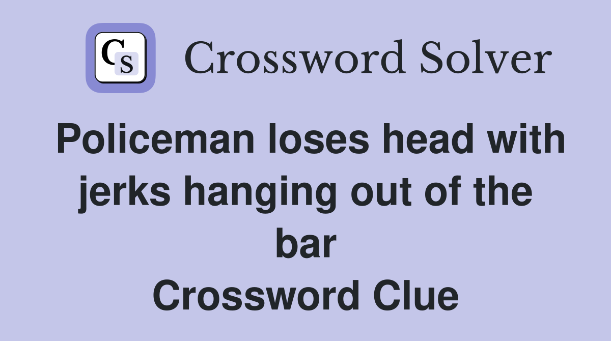 Policeman loses head with jerks hanging out of the bar Crossword Clue