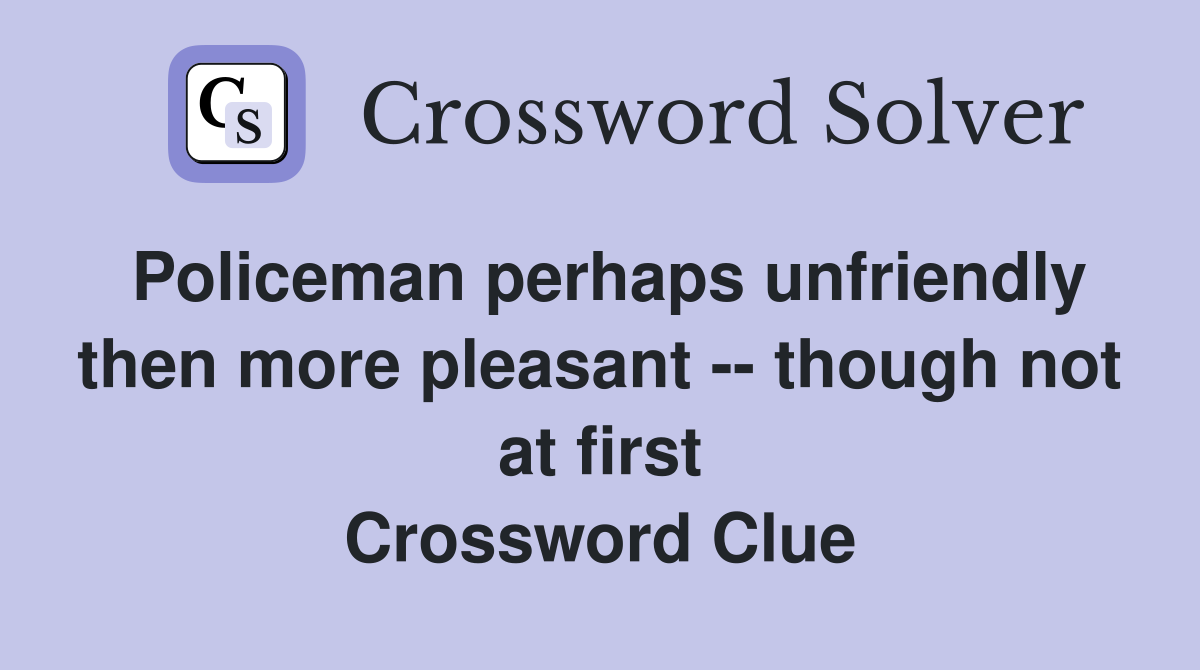 Policeman perhaps unfriendly then more pleasant -- though not at first Crossword Clue