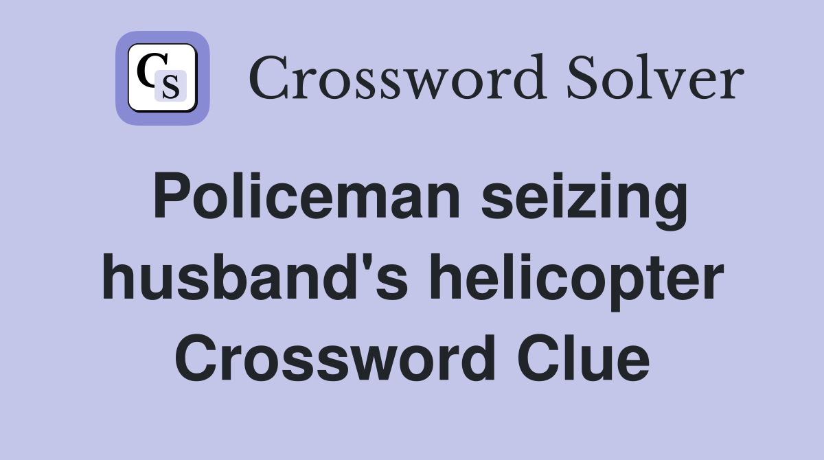 Policeman seizing husband's helicopter Crossword Clue