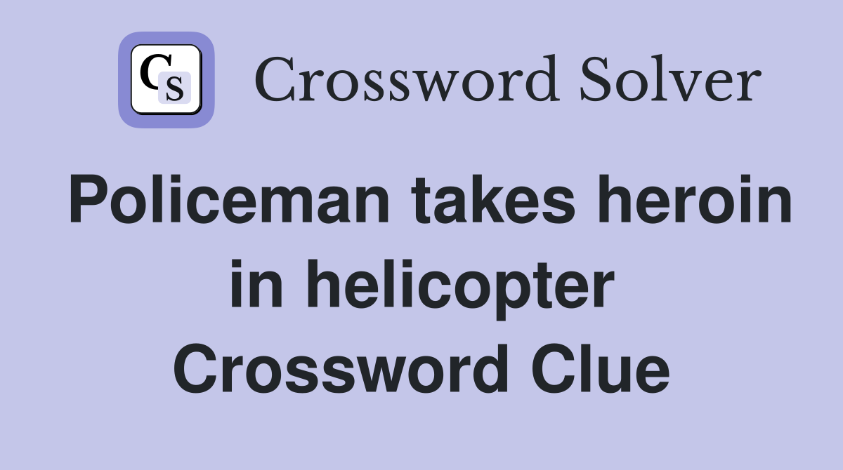Policeman takes heroin in helicopter Crossword Clue