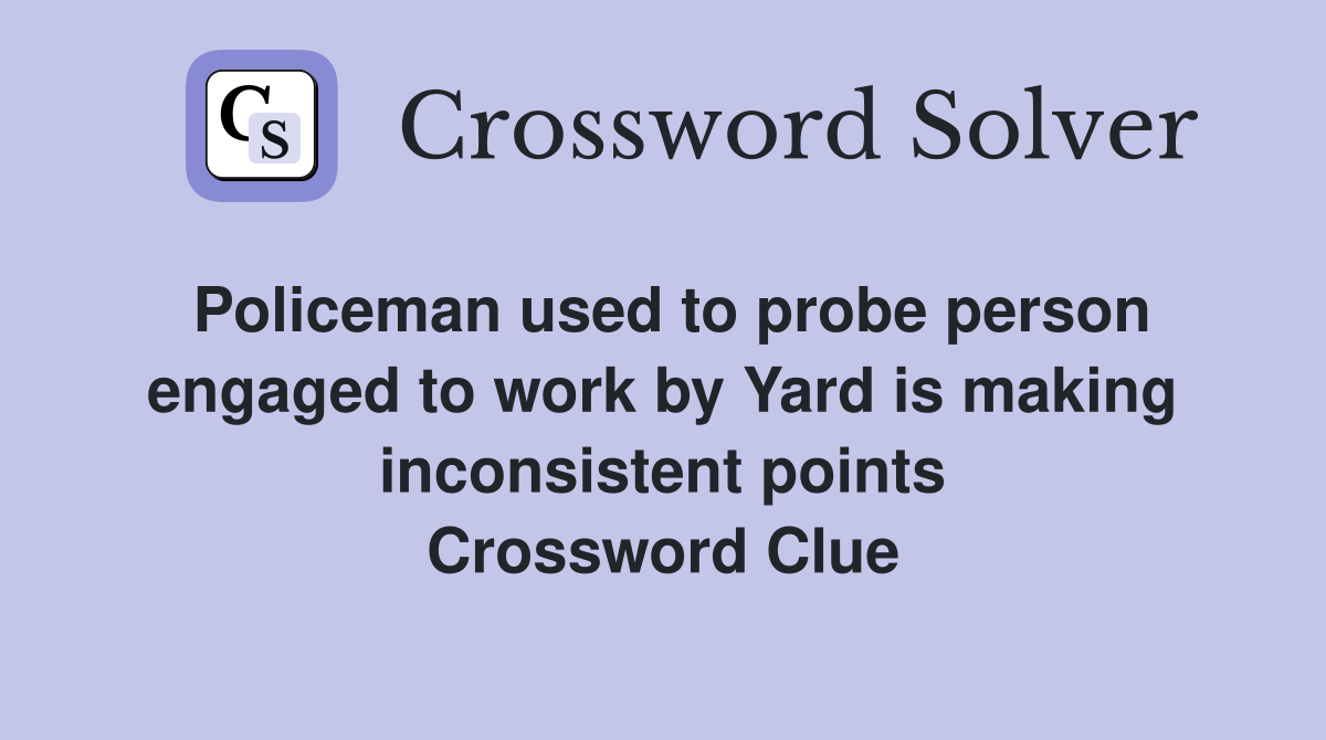 Policeman used to probe person engaged to work by Yard is making inconsistent points Crossword Clue