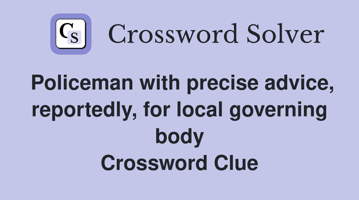 Policeman with precise advice, reportedly, for local governing body Crossword Clue