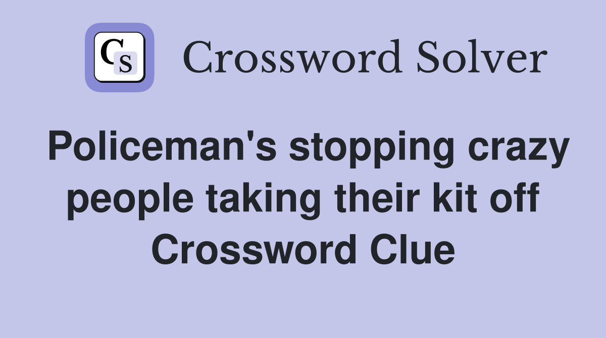 Policeman's stopping crazy people taking their kit off Crossword Clue