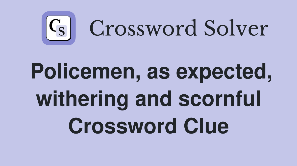 Policemen, as expected, withering and scornful Crossword Clue