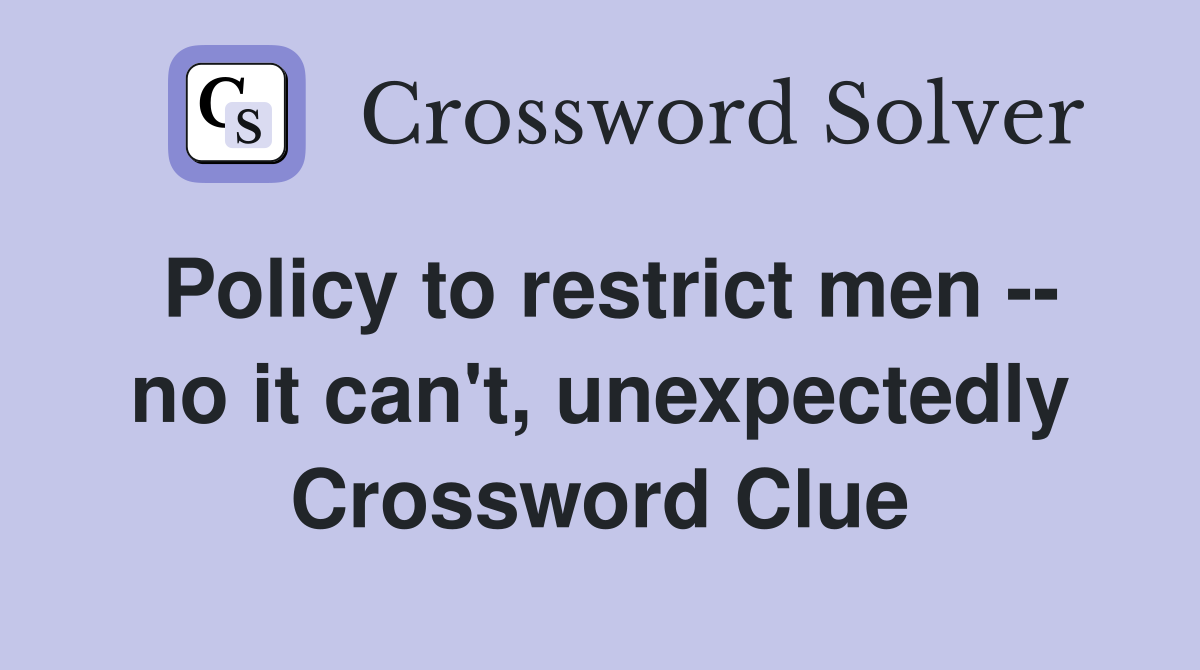 Policy to restrict men -- no it can't, unexpectedly Crossword Clue