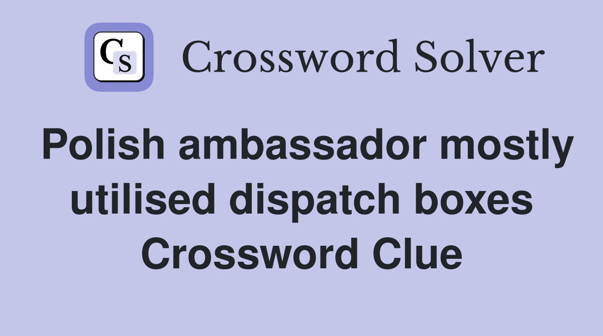 Polish ambassador mostly utilised dispatch boxes Crossword Clue