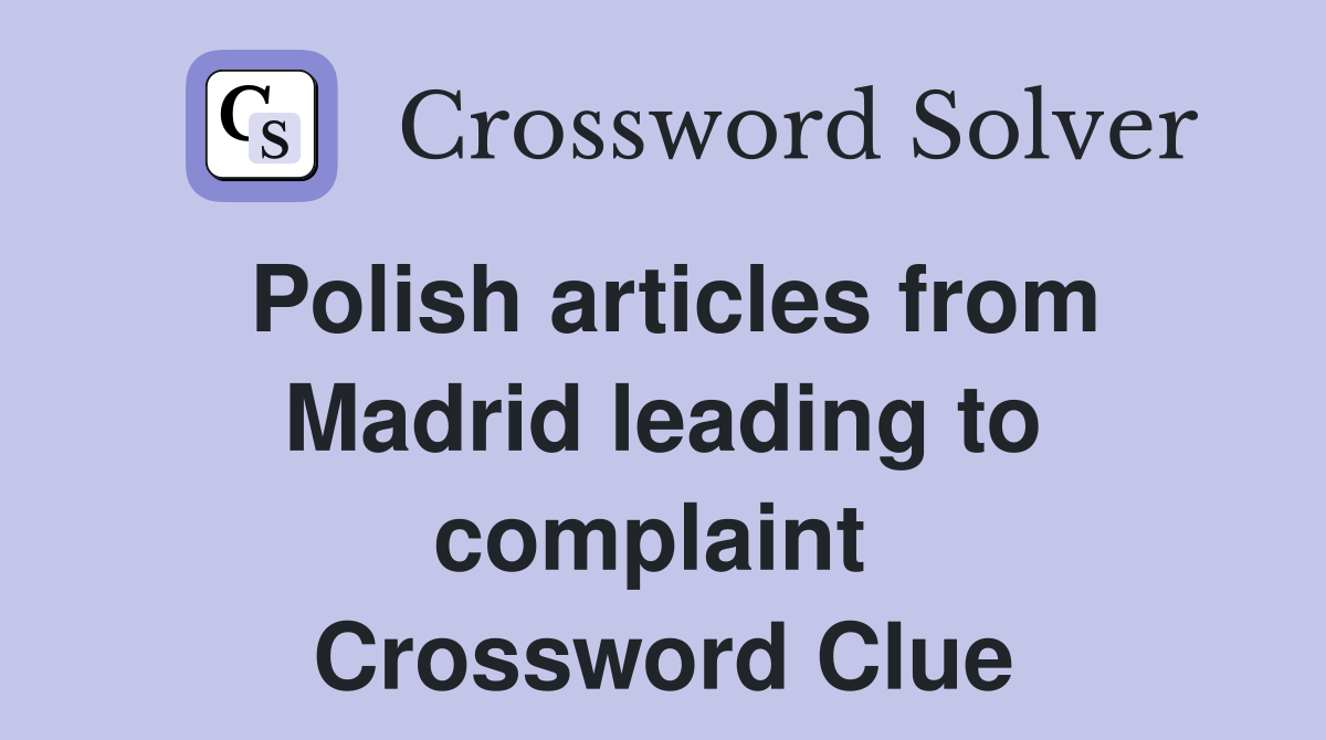 Polish articles from Madrid leading to complaint  Crossword Clue