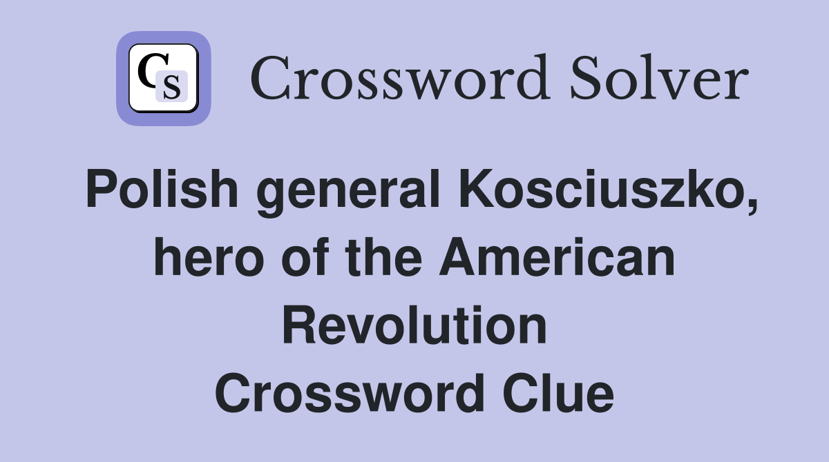 Polish general Kosciuszko, hero of the American Revolution Crossword Clue