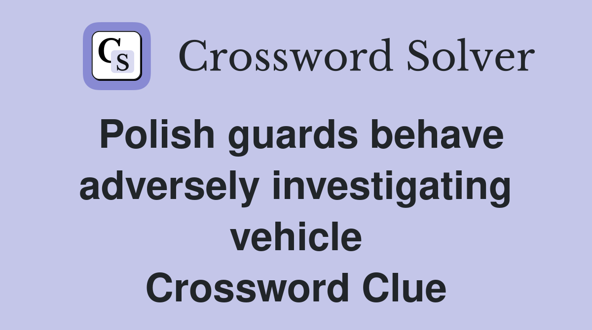 Polish guards behave adversely investigating vehicle Crossword Clue