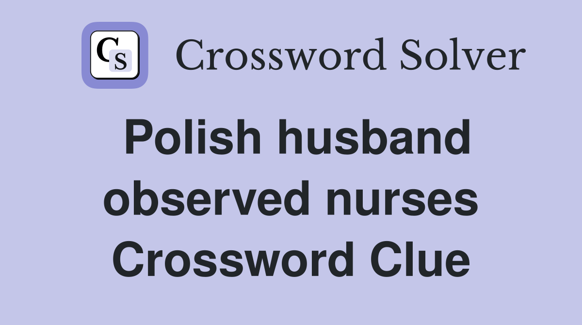 Polish husband observed nurses Crossword Clue