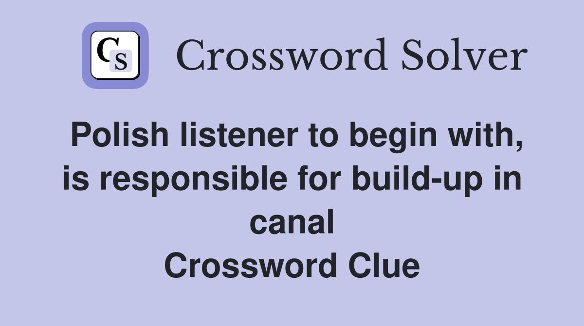 Polish listener to begin with, is responsible for build-up in canal Crossword Clue