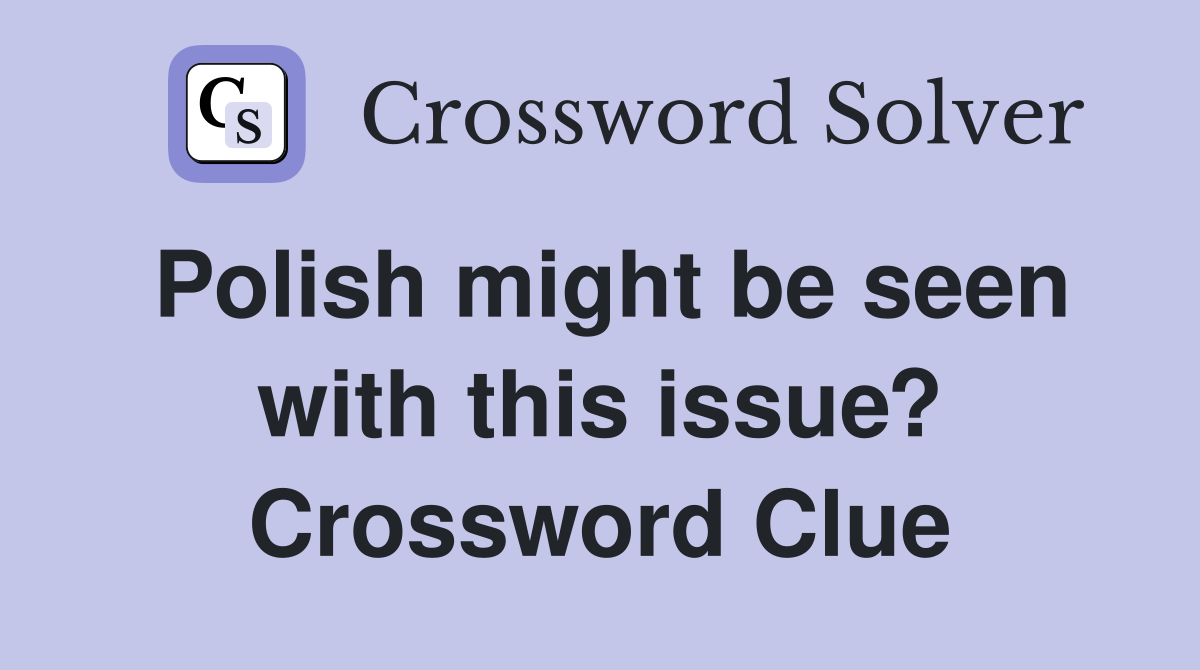 Polish might be seen with this issue? Crossword Clue