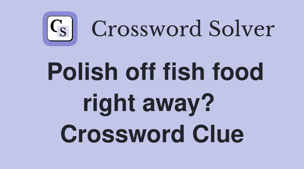 Polish off fish food right away?  Crossword Clue