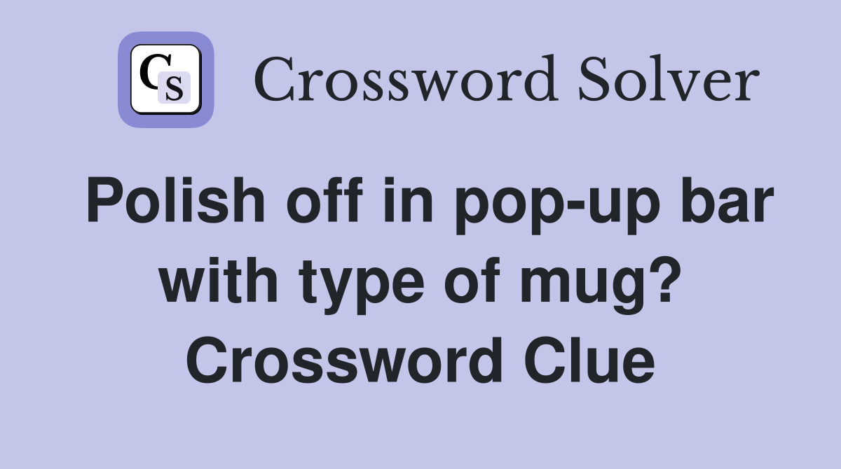 Polish off in pop-up bar with type of mug? Crossword Clue