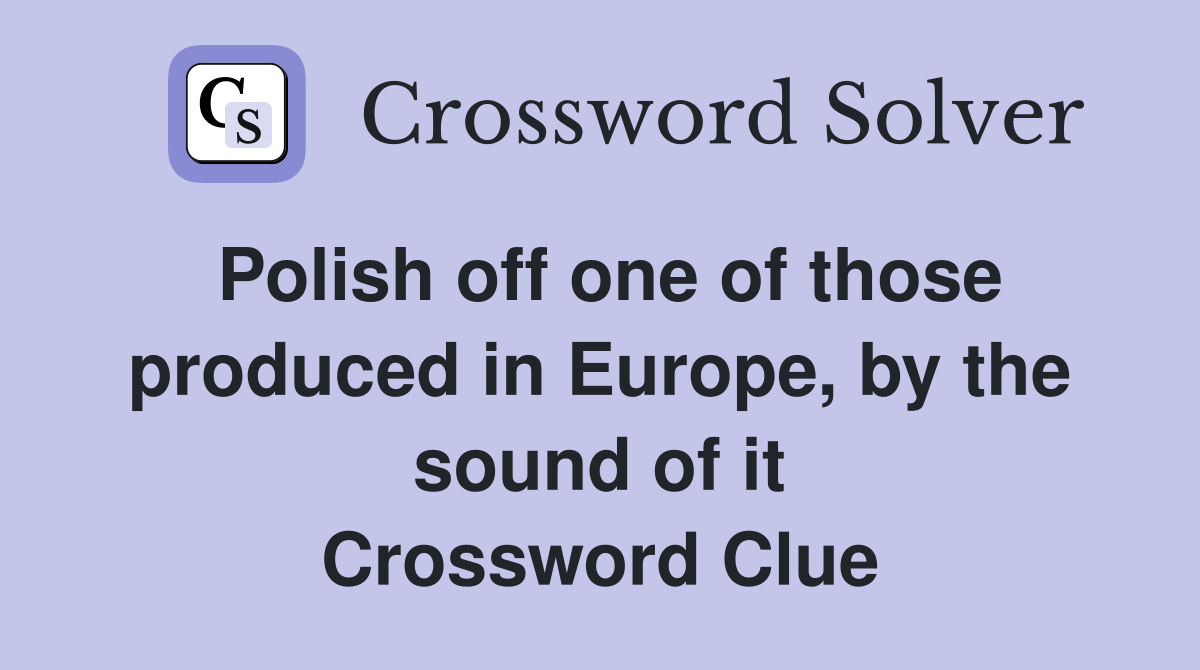 Polish off one of those produced in Europe, by the sound of it Crossword Clue