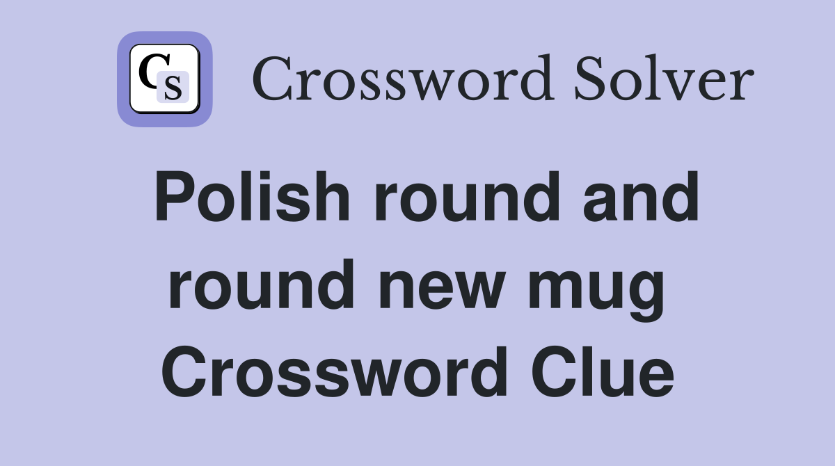 Polish round and round new mug Crossword Clue
