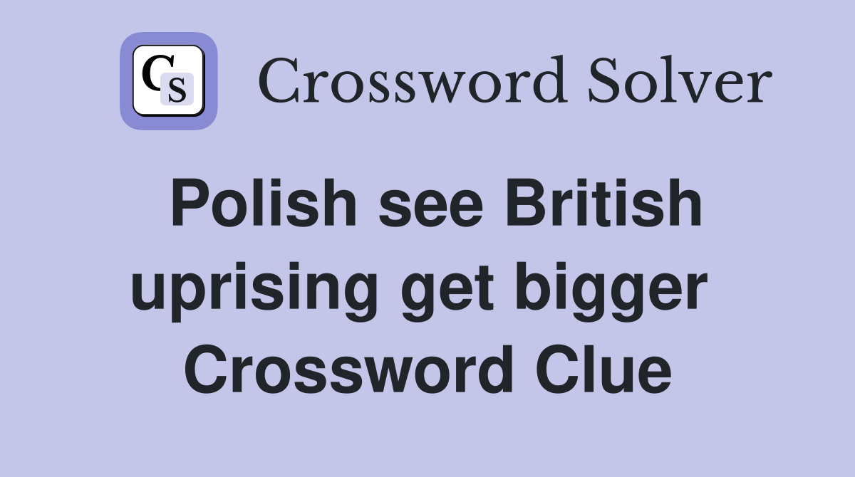 Polish see British uprising get bigger  Crossword Clue