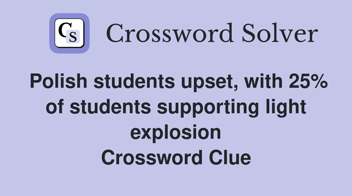 Polish students upset, with 25% of students supporting light explosion Crossword Clue
