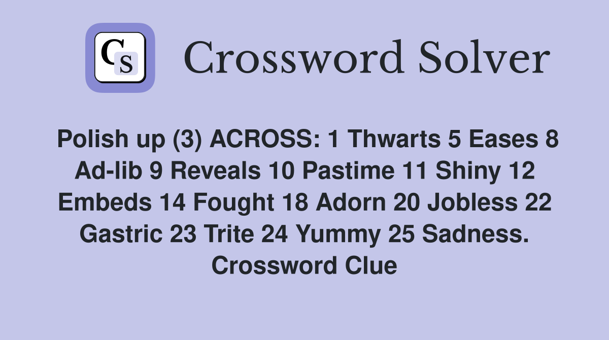 Polish up (3) ACROSS: 1 Thwarts 5 Eases 8 Ad-lib 9 Reveals 10 Pastime 11 Shiny 12 Embeds 14 Fought 18 Adorn 20 Jobless 22 Gastric 23 Trite 24 Yummy 25 Sadness. Crossword Clue