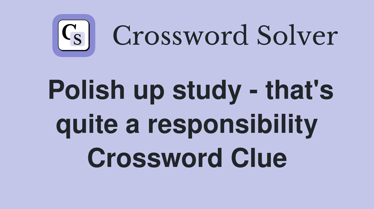 Polish up study - that's quite a responsibility Crossword Clue