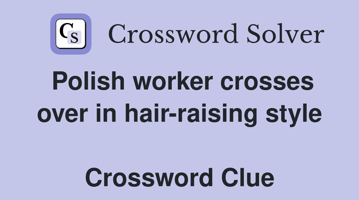 Polish worker crosses over in hair-raising style  Crossword Clue