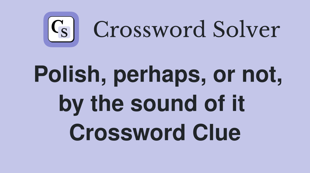 Polish, perhaps, or not, by the sound of it  Crossword Clue