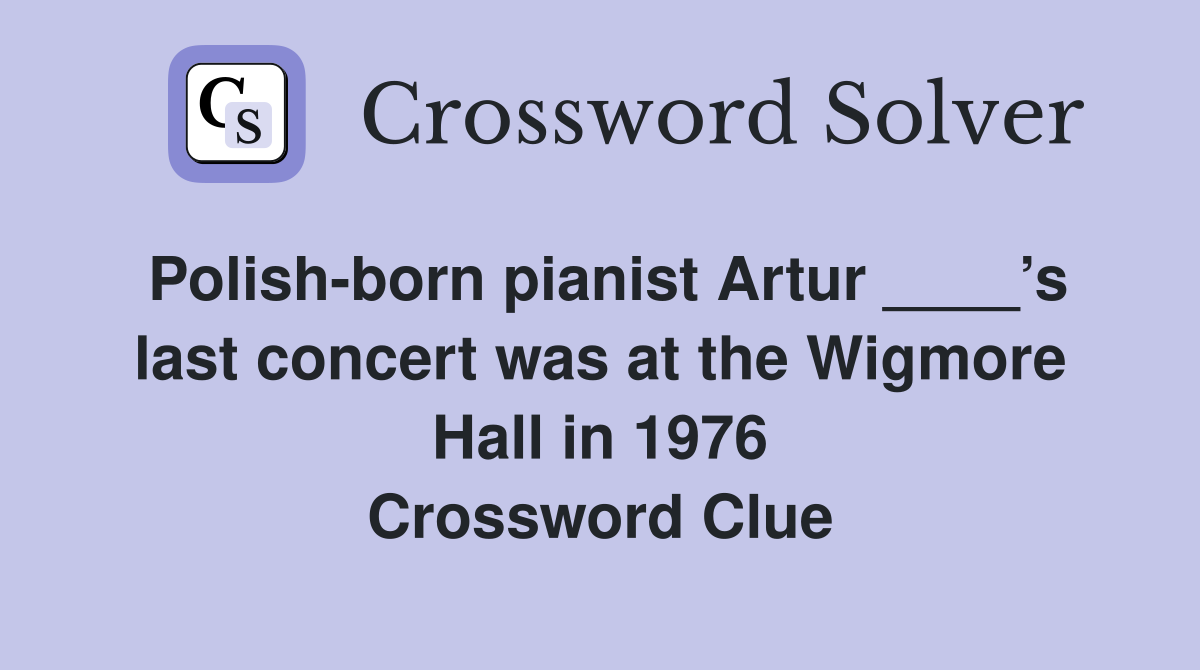 Polish-born pianist Artur ____’s last concert was at the Wigmore Hall in 1976 Crossword Clue