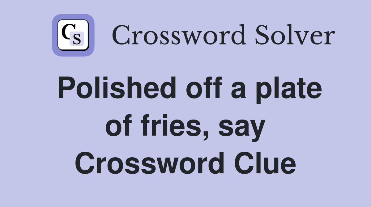 Polished off a plate of fries, say Crossword Clue