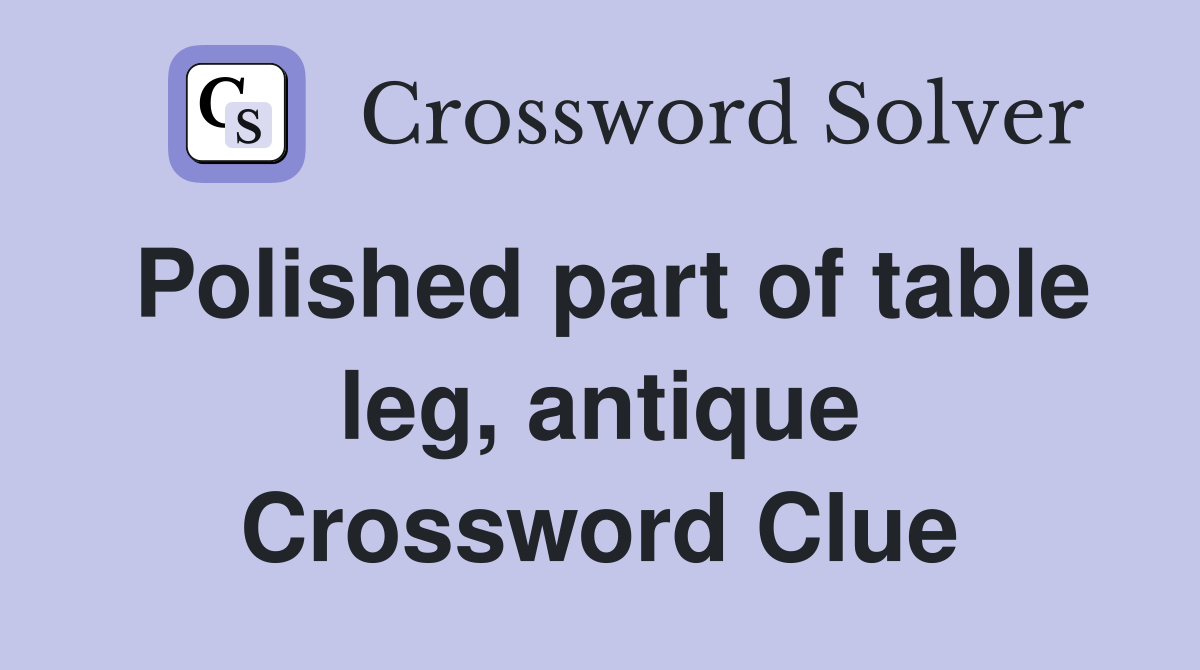 Polished part of table leg, antique Crossword Clue