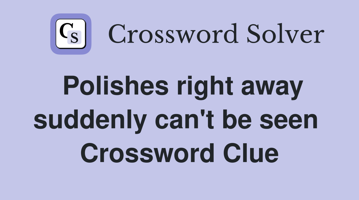 Polishes right away suddenly can't be seen  Crossword Clue